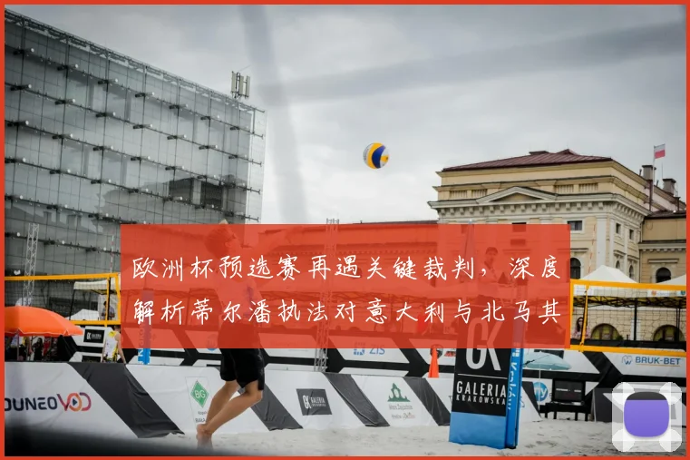 欧洲杯预选赛再遇关键裁判,深度解析蒂尔潘执法对意大利与北马其顿比赛的历史与影响