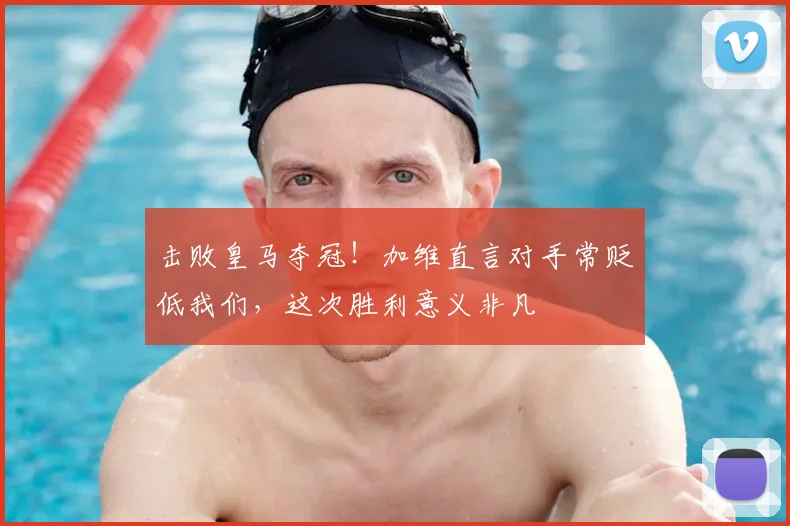 击败皇马夺冠！加维直言对手常贬低我们，这次胜利意义非凡