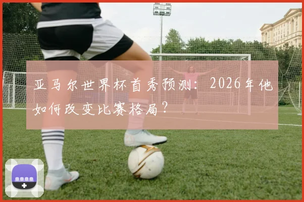 亚马尔世界杯首秀预测：2026年他如何改变比赛格局？