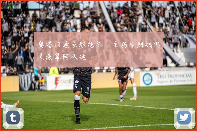 奥塔门迪点球绝杀!主场告别战完美谢幕阿根廷