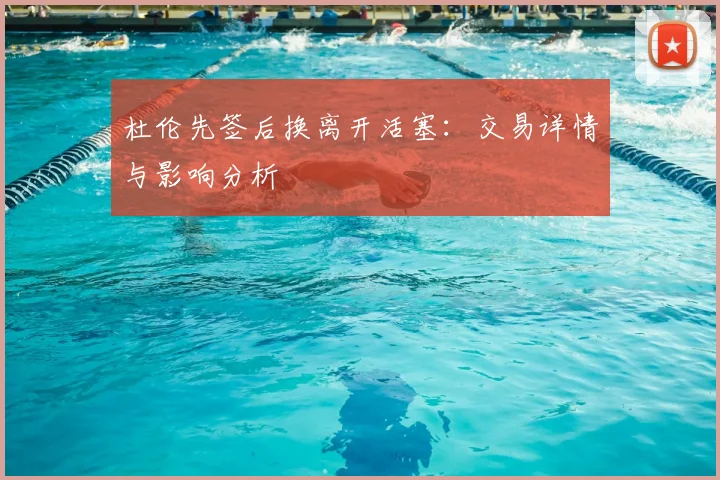 杜伦先签后换离开活塞:交易详情与影响分析