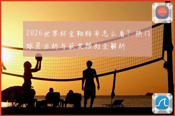 2026世界杯金靴赔率怎么看?热门球员分析与获奖预测全解析