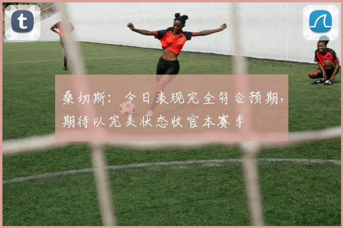桑切斯：今日表现完全符合预期，期待以完美状态收官本赛季