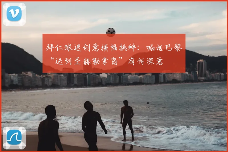 拜仁球迷创意横幅挑衅：喊话巴黎“送到圣赫勒拿岛”有何深意