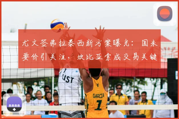 尤文签弗拉泰西新方案曝光：国米要价引关注，坎比亚索成交易关键