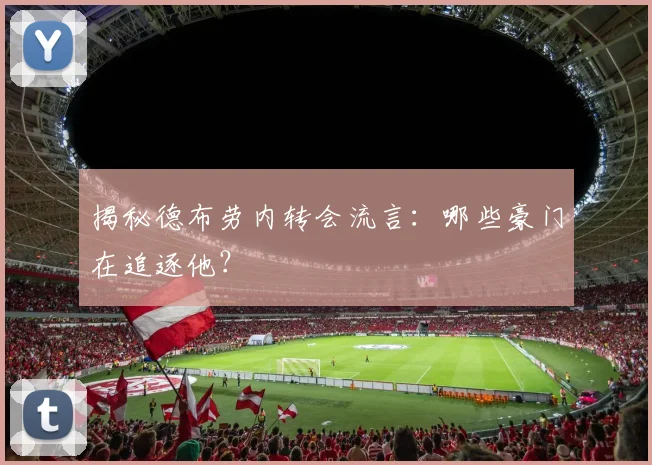 揭秘德布劳内转会流言：哪些豪门在追逐他？