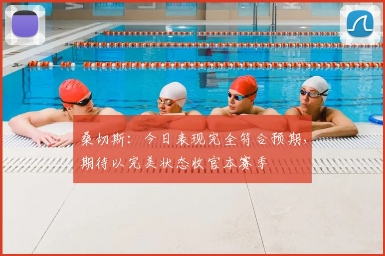 桑切斯：今日表现完全符合预期，期待以完美状态收官本赛季