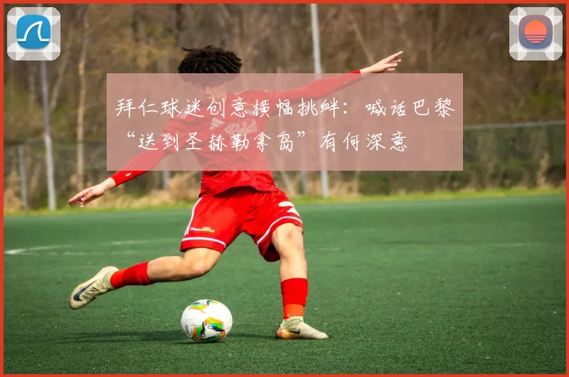 拜仁球迷创意横幅挑衅:喊话巴黎“送到圣赫勒拿岛”有何深意