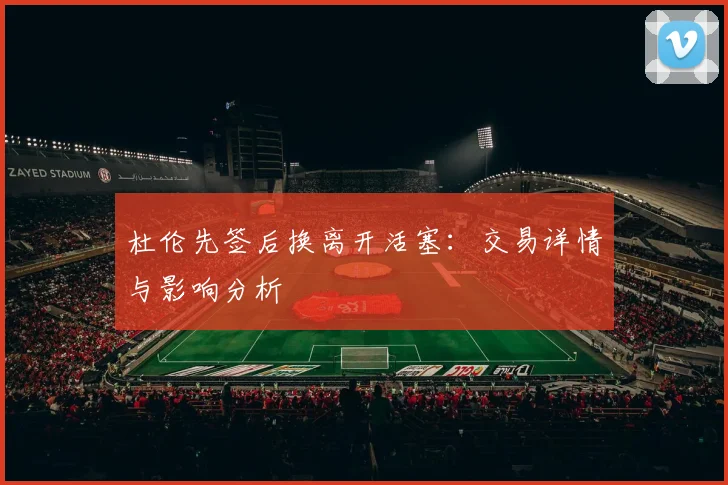 杜伦先签后换离开活塞：交易详情与影响分析
