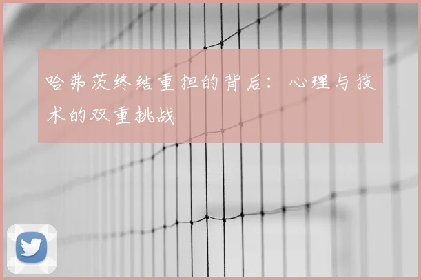 哈弗茨终结重担的背后:心理与技术的双重挑战
