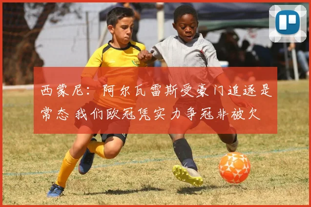 西蒙尼：阿尔瓦雷斯受豪门追逐是常态 我们欧冠凭实力争冠非被欠