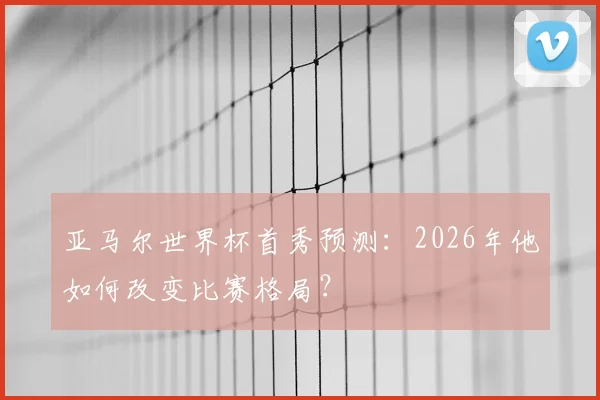 亚马尔世界杯首秀预测：2026年他如何改变比赛格局？